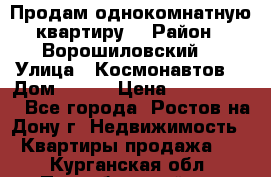 Продам однокомнатную квартиру  › Район ­ Ворошиловский  › Улица ­ Космонавтов  › Дом ­ 30  › Цена ­ 2 300 000 - Все города, Ростов-на-Дону г. Недвижимость » Квартиры продажа   . Курганская обл.,Притобольный р-н